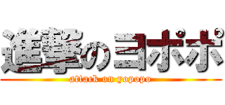 進撃のヨポポ (attack on yopopo)