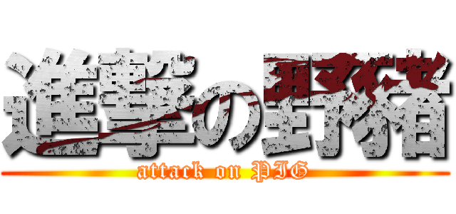 進撃の野豬 (attack on PIG)