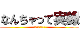 なんちゃって実録 (どうせすぐ飽きる)