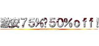 激安７５％〜５０％ｏｆｆ！ (attack on momiji)