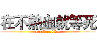 在不熱血就等死 (attack on titan)