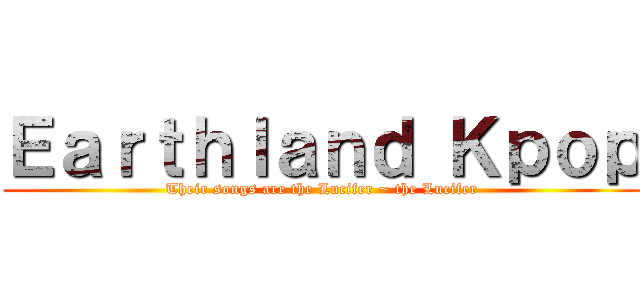 Ｅａｒｔｈｌａｎｄ Ｋｐｏｐ (Their songs are the Lucifer ~ the Lucifer)