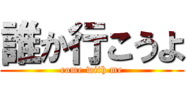 誰か行こうよ (come with me)
