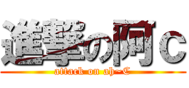 進撃の阿ｃ (attack on ah~C)