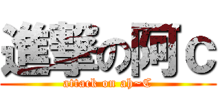 進撃の阿ｃ (attack on ah~C)