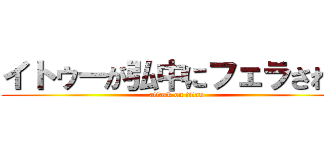 イトゥーが弘中にフェラされた (attack on titan)