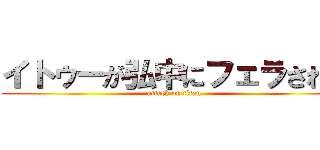 イトゥーが弘中にフェラされた (attack on titan)