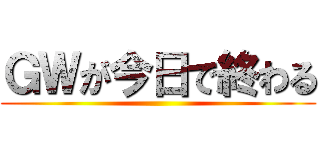 ＧＷが今日で終わる ()