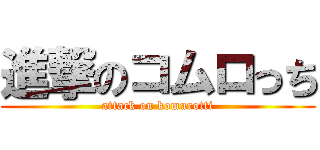 進撃のコムロっち (attack on komurotti)