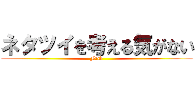 ネタツイを考える気がない (Fuck)
