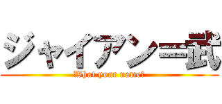 ジャイアン＝武 (What your name?)
