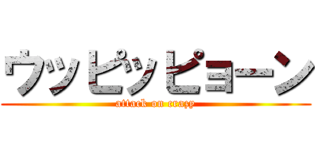 ウッピッピョーン (attack on crazy)