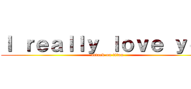 Ｉ ｒｅａｌｌｙ ｌｏｖｅ ｙｏｕ (attack on titan)