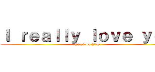 Ｉ ｒｅａｌｌｙ ｌｏｖｅ ｙｏｕ (attack on titan)