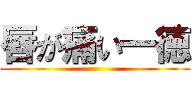 唇が痛い一徳 ()