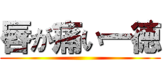 唇が痛い一徳 ()