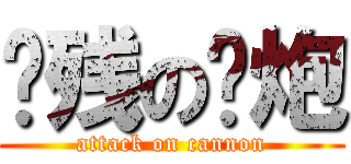 脑残の废炮 (attack on cannon)