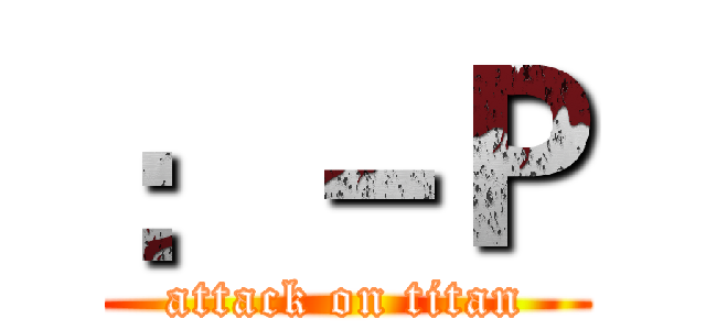 ：－Ｐ (attack on titan)