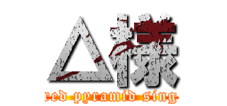 △様 (red pyramid sing)