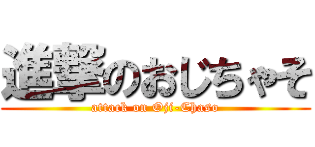 進撃のおじちゃそ (attack on Oji-Chaso)
