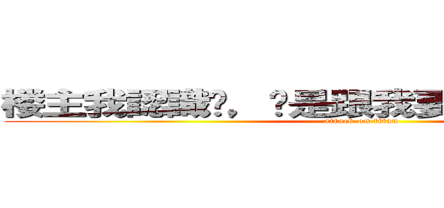 楼主我認識你，你是跟我要鳳姐種子的傻逼 (attack on titan)