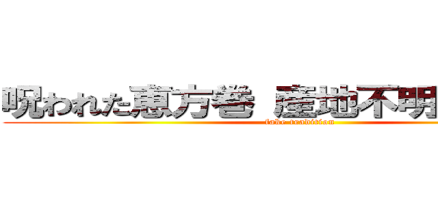 呪われた恵方巻 産地不明食材使用 (fake tradition)