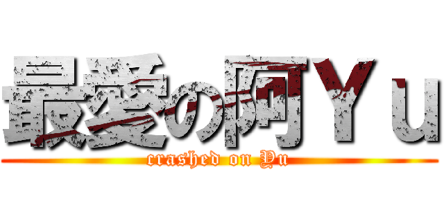 最愛の阿Ｙｕ (crashed on Yu)