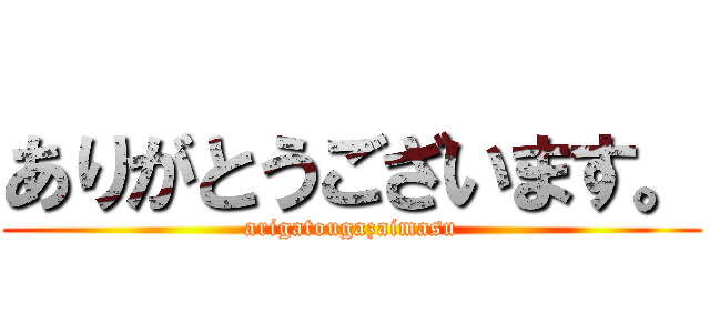ありがとうございます。 (arigatougazaimasu)