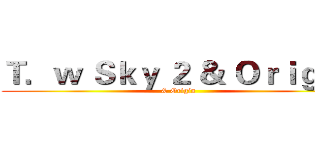 Ｔ．ｗ Ｓｋｙ ２ ＆ Ｏｒｉｇｉｎ (& Origin)