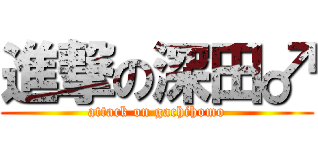 進撃の深田♂ (attack on gachihomo)