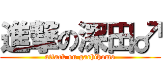 進撃の深田♂ (attack on gachihomo)