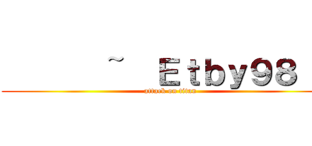        ~  Ｅｔｂｙ９８  ~ (attack on titan)