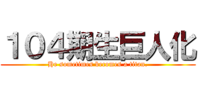 １０４期生巨人化 (He sometimes becomes a titan.)