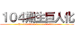 １０４期生巨人化 (He sometimes becomes a titan.)