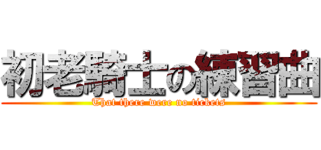 初老騎士の練習曲 (That there were no tickets)