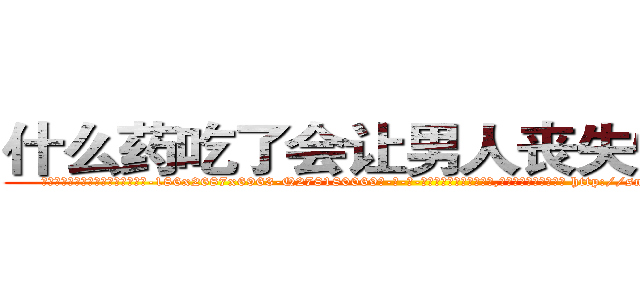 什么药吃了会让男人丧失性功能 (什么药吃了会让男人丧失性功能【电-186x2687x6963-Q278180069元-吉-药-业】我们做的是长期生意,靠的是老客户长期支持 http://sngk.net/ZbO0C2
)