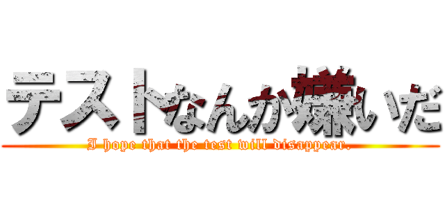 テストなんか嫌いだ (I hope that the test will disappear.)