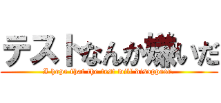 テストなんか嫌いだ (I hope that the test will disappear.)