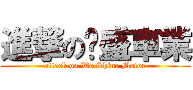 進撃の葳盛車業 (attack on We Shine Motor)