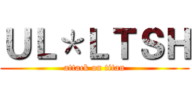 ＵＬ＊ＬＴＳＨ (attack on titan)