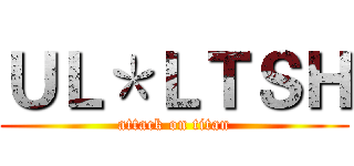 ＵＬ＊ＬＴＳＨ (attack on titan)