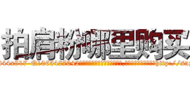 拍肩粉哪里购买 (拍肩粉哪里购买【电-151x68344x817-Q1065427042元吉药业】我们做的是长期生意,靠的是老客户长期支持http://sngk.net/RUi0ZR

参考消息网我们做的是长期生意,靠的是老客户长期支持也许我们早该意识到，就连鲍勃·霍斯金斯（金球奖戏剧类电影男主角 
)