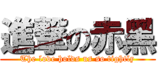 進撃の赤黑 (The love holds us so tightly)