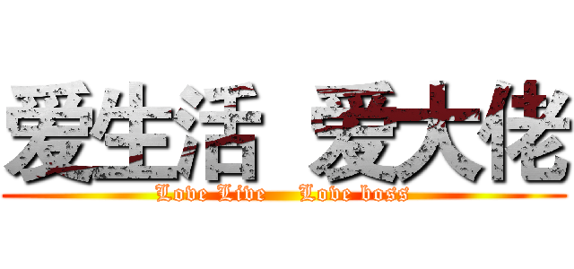 爱生活  爱大佬 (Love Live    Love boss)
