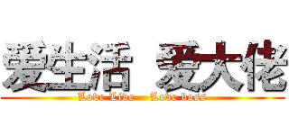 爱生活  爱大佬 (Love Live    Love boss)