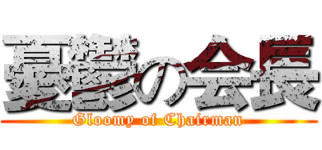 憂鬱の会長 (Gloomy of Chairman)