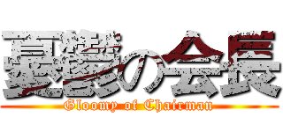 憂鬱の会長 (Gloomy of Chairman)