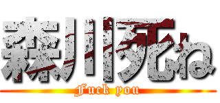 森川死ね (Fuck you)