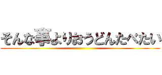 そんな事よりおうどんたべたい ()