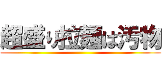 超盛り拉麺は汚物 ()